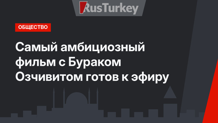 Самый амбициозный фильм с Бураком Озчивитом готов к эфиру