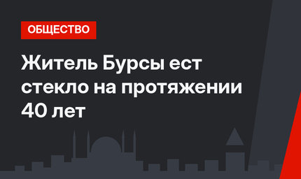 Житель Бурсы ест стекло на протяжении 40 лет 