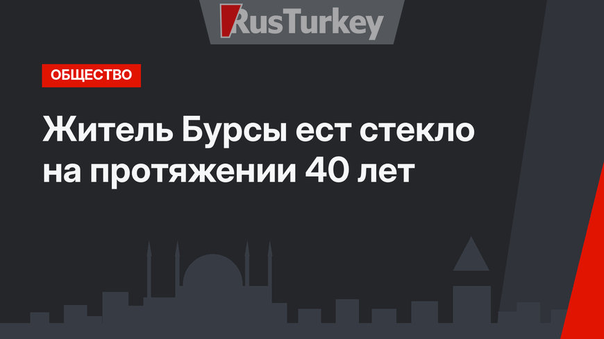 Житель Бурсы ест стекло на протяжении 40 лет 