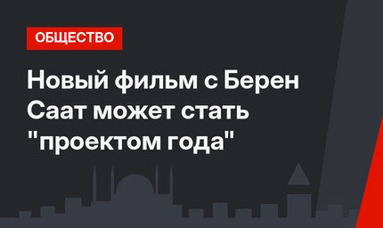 Новый фильм с Берен Саат может стать "проектом года"