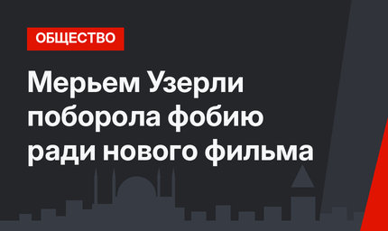 Мерьем Узерли поборола фобию ради нового фильма