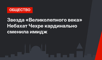 Звезда «Великолепного века» Небахат Чехре кардинально сменила имидж