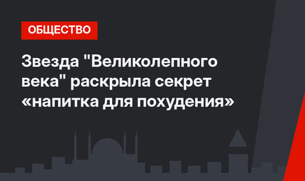 Звезда "Великолепного века" раскрыла секрет «напитка для похудения»