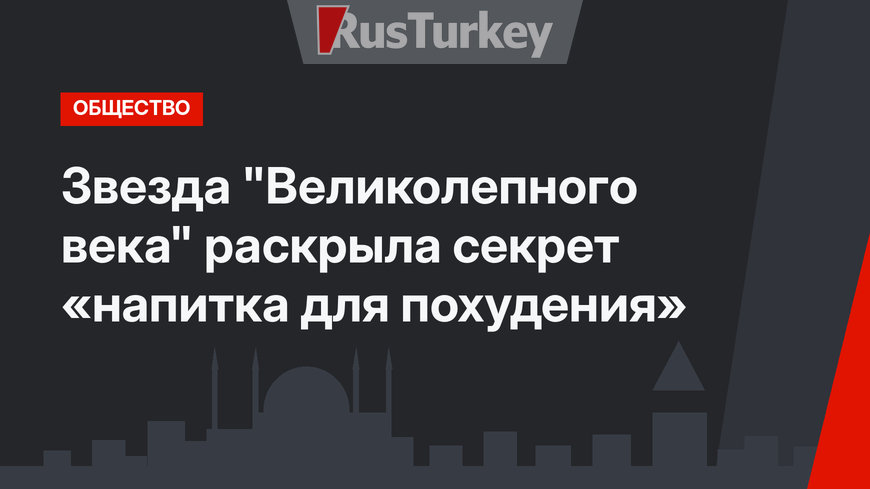 Звезда "Великолепного века" раскрыла секрет «напитка для похудения»
