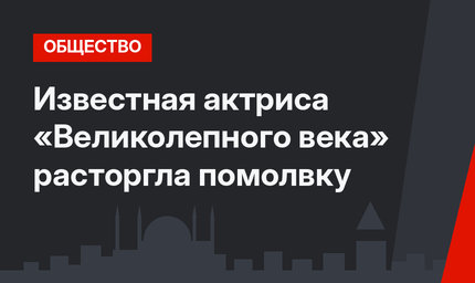 Известная актриса «Великолепного века» расторгла помолвку