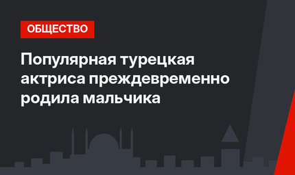 Популярная турецкая актриса преждевременно родила мальчика