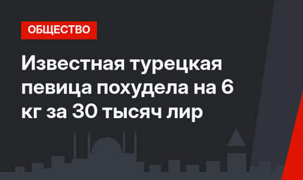 Известная турецкая певица похудела на 6 кг за 30 тысяч лир