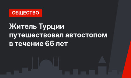 Житель Турции путешествовал автостопом в течение 66 лет