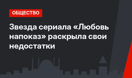 Звезда сериала «Любовь напоказ» раскрыла свои недостатки