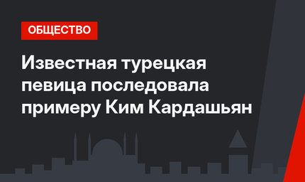 Известная турецкая певица последовала примеру Ким Кардашьян
