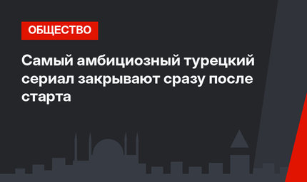 Самый амбициозный турецкий сериал закрывают сразу после старта