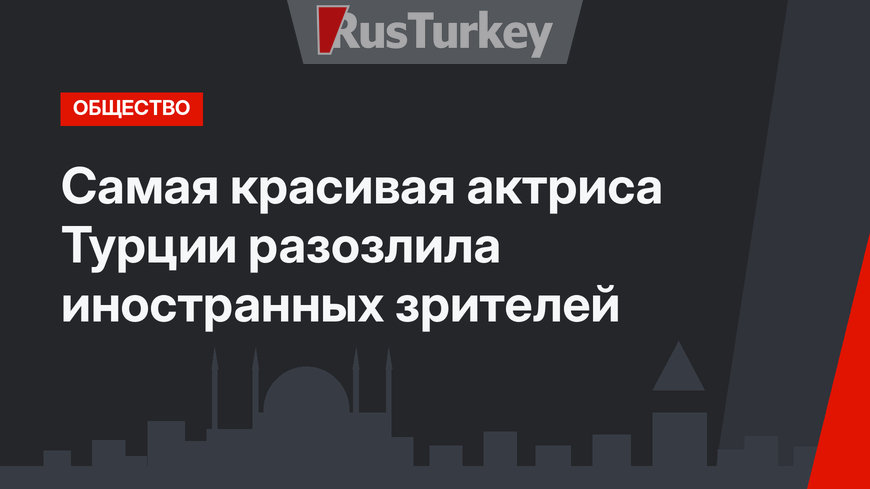 Самая красивая актриса Турции разозлила иностранных зрителей