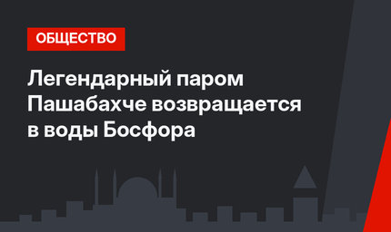 Легендарный паром Пашабахче возвращается в воды Босфора