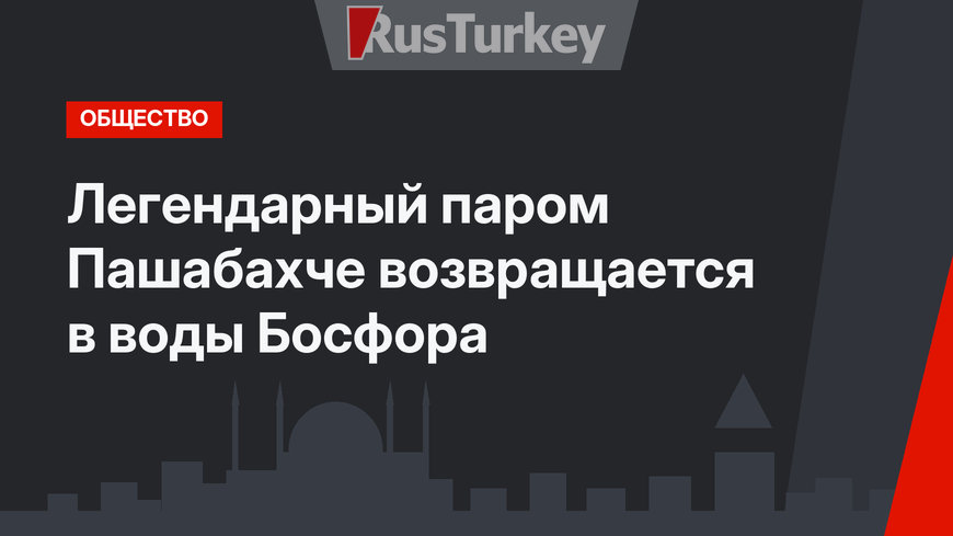 Легендарный паром Пашабахче возвращается в воды Босфора