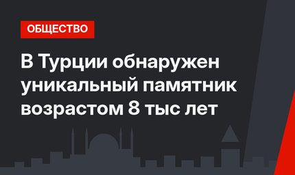 В Турции обнаружен уникальный памятник возрастом 8 тыс лет