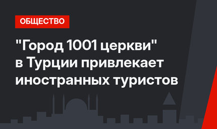 "Город 1001 церкви" в Турции привлекает иностранных туристов