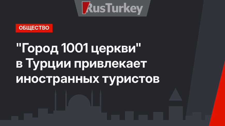 "Город 1001 церкви" в Турции привлекает иностранных туристов