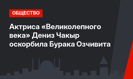 Актриса «Великолепного века» Дениз Чакыр оскорбила Бурака Озчивита