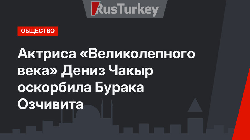 Актриса «Великолепного века» Дениз Чакыр оскорбила Бурака Озчивита