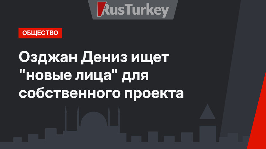  Озджан Дениз ищет "новые лица" для собственного проекта