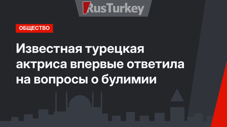 Известная турецкая актриса впервые ответила на вопросы о булимии