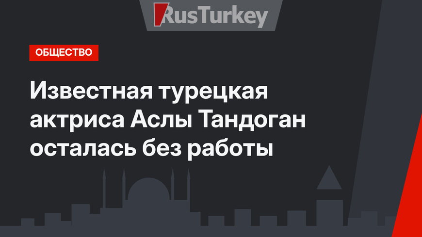 Известная турецкая актриса Аслы Тандоган осталась без работы