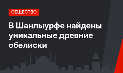В Шанлыурфе найдены уникальные древние обелиски