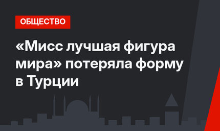 «Мисс лучшая фигура мира» потеряла форму в Турции
