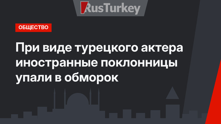 При виде турецкого актера иностранные поклонницы упали в обморок