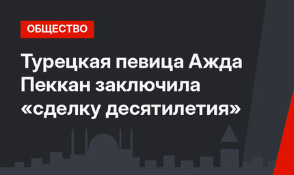 Турецкая певица Ажда Пеккан заключила «сделку десятилетия»