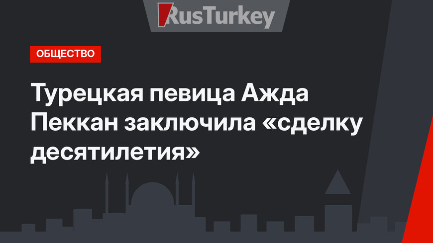 Турецкая певица Ажда Пеккан заключила «сделку десятилетия»