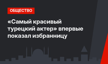 «Самый красивый турецкий актер» впервые показал избранницу