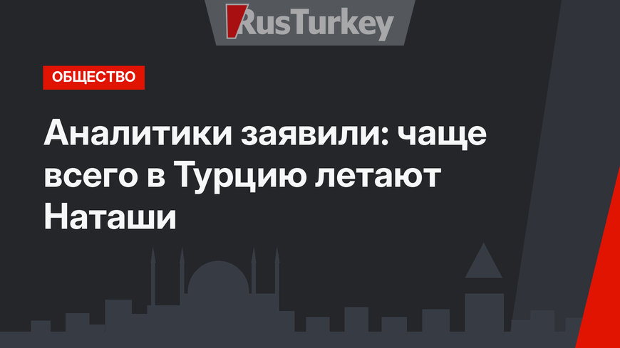 Аналитики заявили: чаще всего в Турцию летают Наташи