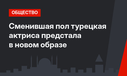 Сменившая пол турецкая актриса предстала в новом образе