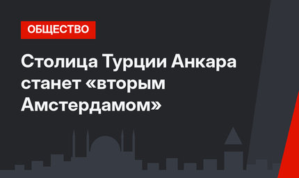 Столица Турции Анкара станет «вторым Амстердамом»