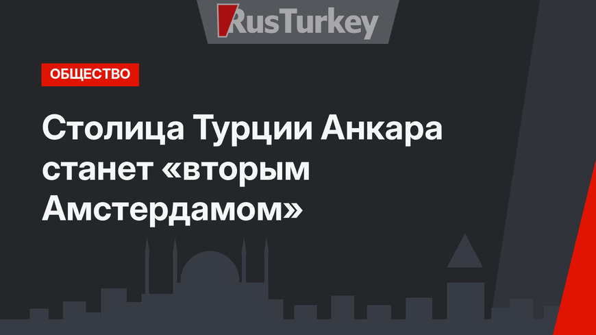 Столица Турции Анкара станет «вторым Амстердамом»