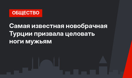 Самая известная новобрачная Турции призвала целовать ноги мужьям