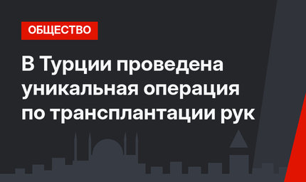 В Турции проведена уникальная операция по трансплантации рук