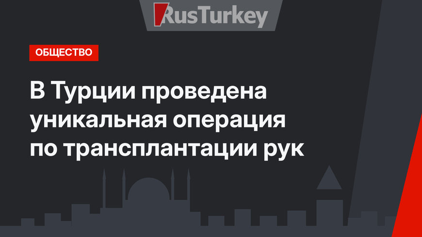 В Турции проведена уникальная операция по трансплантации рук