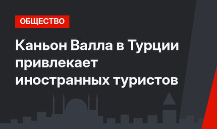 Каньон Валла в Турции привлекает иностранных туристов