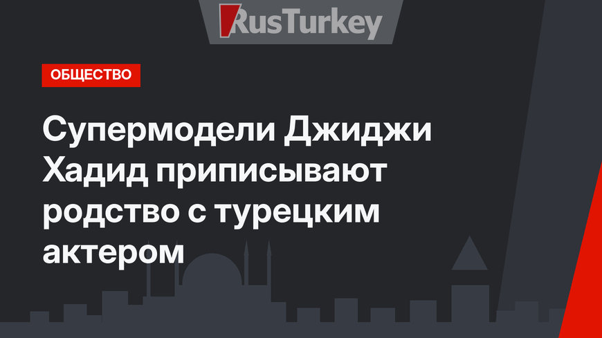 Супермодели Джиджи Хадид приписывают родство с турецким актером