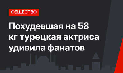 Похудевшая на 58 кг турецкая актриса удивила фанатов
