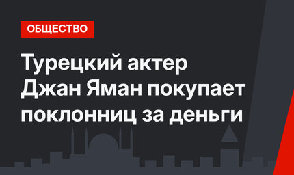 Турецкий актер Джан Яман покупает поклонниц за деньги