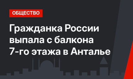 Гражданка России выпала с балкона 7-го этажа в Анталье