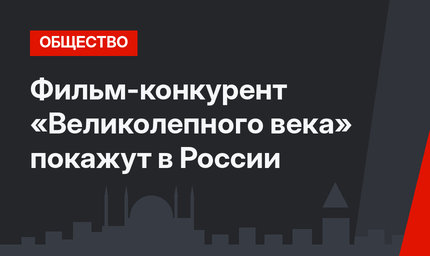 Фильм-конкурент «Великолепного века» покажут в России
