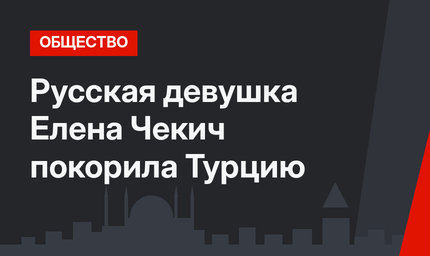 Русская девушка Елена Чекич покорила Турцию
