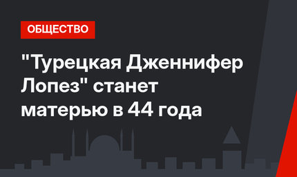 "Турецкая Дженнифер Лопез" станет матерью в 44 года