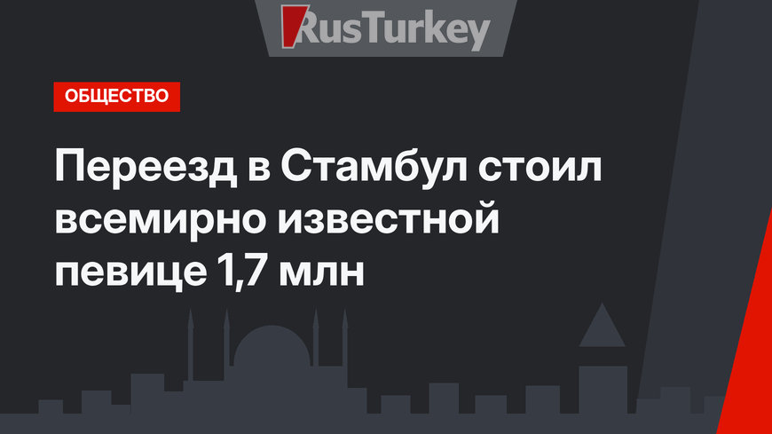 Переезд в Стамбул стоил всемирно известной певице 1,7 млн
