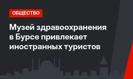 Музей здравоохранения в Бурсе привлекает иностранных туристов