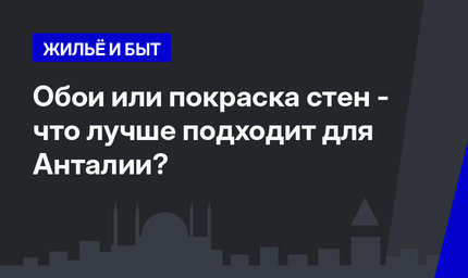  Обои или покраска стен - что лучше подходит для Анталии?  